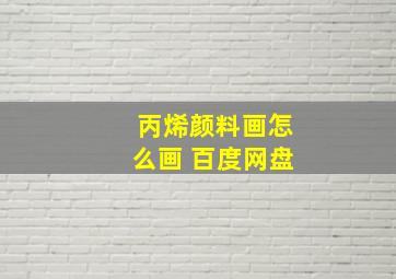 丙烯颜料画怎么画 百度网盘